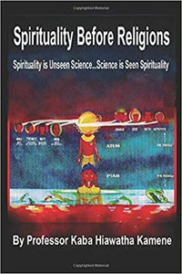 Spirituality Before Religions: Spirituality is Unseen Science...Science is Seen Spirituality by Prof Kaba Hiawatha Kamene